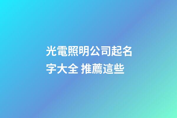 光電照明公司起名字大全 推薦這些-第1張-公司起名-玄機派